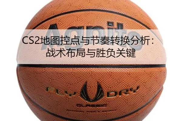 CS2地图控点与节奏转换分析:战术布局与胜负关键