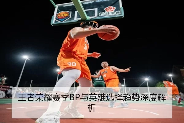 王者荣耀赛季BP与英雄选择趋势深度解析